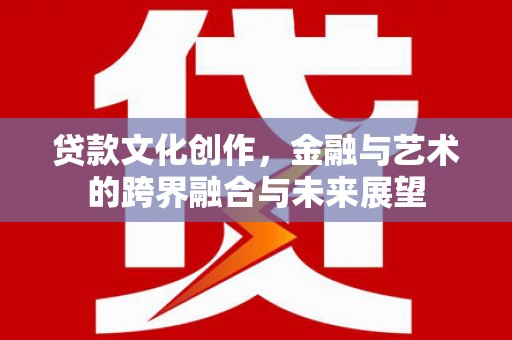 茂名贷款文化创作，金融与艺术的跨界融合与未来展望