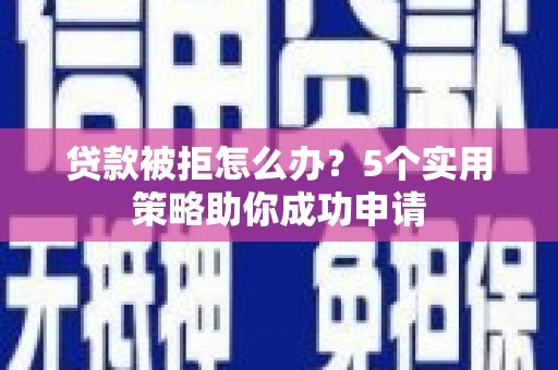 茂名贷款被拒怎么办？5个实用策略助你成功申请