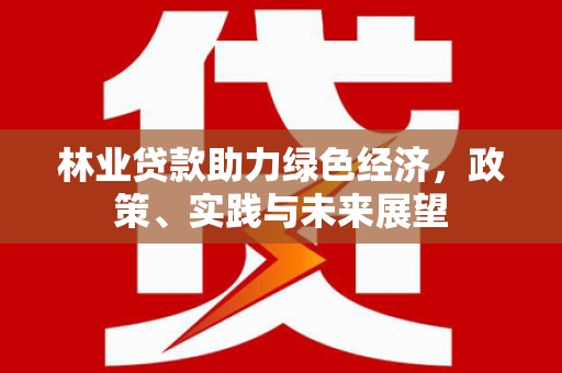 茂名林业贷款助力绿色经济，政策、实践与未来展望